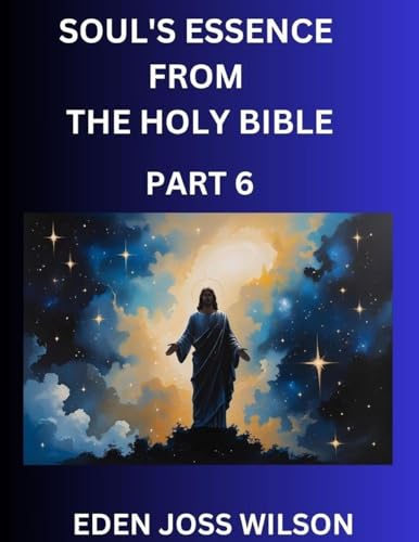 Soul's Essence from The Holy Bible (Part 6)- A Theological Expedition, the Pursuit of Divine Revelation and Truth based on the Holy Bible, Unfolding the Character of Soul and God in Scripture