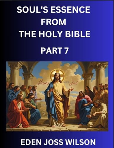 Soul's Essence from The Holy Bible (Part 7)- A Theological Expedition, the Pursuit of Divine Revelation and Truth based on the Holy Bible, Unfolding the Character of Soul and God in Scripture