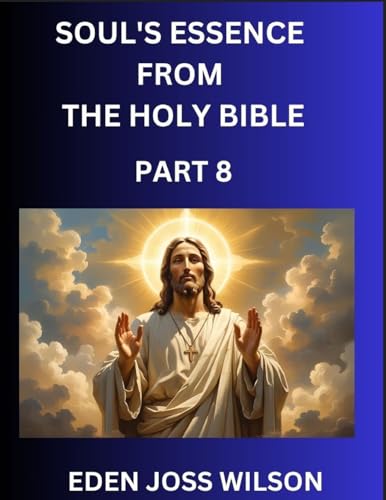 Soul's Essence from The Holy Bible (Part 8)- A Theological Expedition, the Pursuit of Divine Revelation and Truth based on the Holy Bible, Unfolding the Character of Soul and God in Scripture