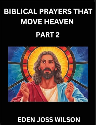 Prayers That Move Heaven from The Holy Bible (Part 2)- A Theological Expedition, the Pursuit of Divine Revelation and Truth based on the Holy Bible, Unfolding the Character of Soul and God in Scripture