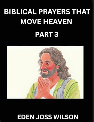 Prayers That Move Heaven from The Holy Bible (Part 3)- A Theological Expedition, the Pursuit of Divine Revelation and Truth based on the Holy Bible, Unfolding the Character of Soul and God in Scripture