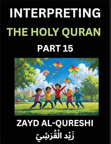 Interpreting The Holy Quran (Part 15)- Divine Lessons for Kids, Young and Adults, Essays on Divine Guidance Philosophy, Spiritualism and Human Understanding, Illuminating the Path, Reflective Essays on the Quran's Wisdom, Divine Words, Human Hearts, Islam