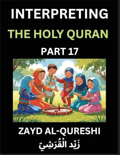 Interpreting The Holy Quran (Part 17)- Divine Lessons for Kids, Young and Adults, Essays on Divine Guidance Philosophy, Spiritualism and Human Understanding, Illuminating the Path, Reflective Essays on the Quran's Wisdom, Divine Words, Human Hearts, Islam
