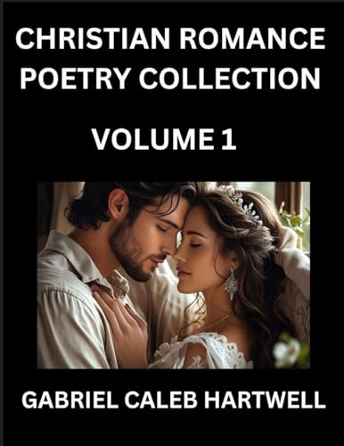 Christian Romance Poetry Collection (Part 1)- Love's Divine Hymn, the Beloved's Song,  Verses of Faith and Passion, Anthology of Eternal Embrace and Sacred Whispers, Poems of Love and Devotion