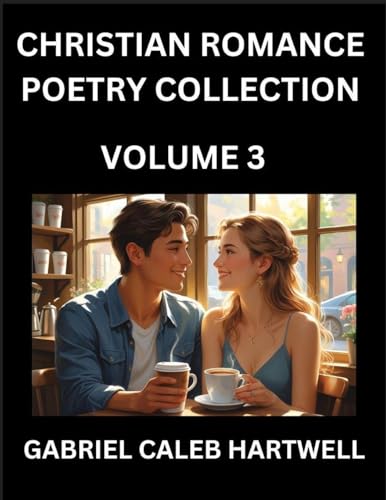 Christian Romance Poetry Collection (Part 3)- Love's Divine Hymn, the Beloved's Song,  Verses of Faith and Passion, Anthology of Eternal Embrace and Sacred Whispers, Poems of Love and Devotion