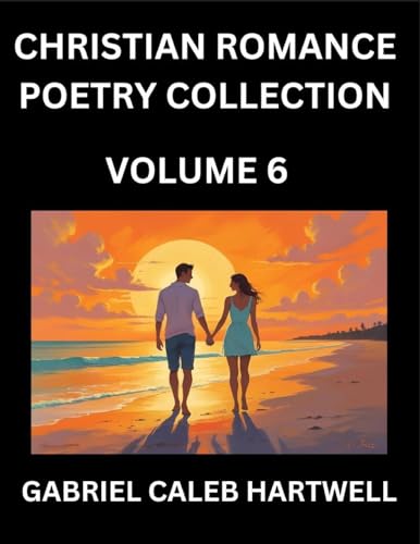 Christian Romance Poetry Collection (Part 6)- Love's Divine Hymn, the Beloved's Song,  Verses of Faith and Passion, Anthology of Eternal Embrace and Sacred Whispers, Poems of Love and Devotion