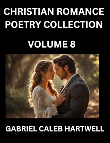 Christian Romance Poetry Collection (Part 8)- Love's Divine Hymn, the Beloved's Song,  Verses of Faith and Passion, Anthology of Eternal Embrace and Sacred Whispers, Poems of Love and Devotion