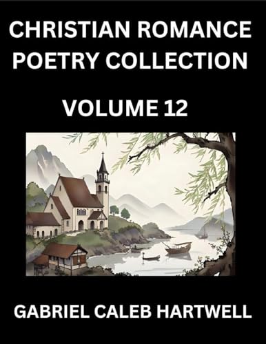 Christian Romance Poetry Collection (Part 12)- Love's Divine Hymn, the Beloved's Song,  Verses of Faith and Passion, Anthology of Eternal Embrace and Sacred Whispers, Poems of Love and Devotion