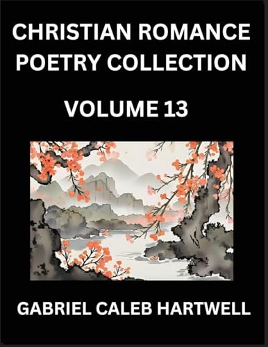 Christian Romance Poetry Collection (Part 13)- Love's Divine Hymn, the Beloved's Song,  Verses of Faith and Passion, Anthology of Eternal Embrace and Sacred Whispers, Poems of Love and Devotion