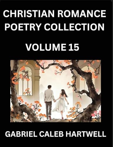Christian Romance Poetry Collection (Part 15)- Love's Divine Hymn, the Beloved's Song,  Verses of Faith and Passion, Anthology of Eternal Embrace and Sacred Whispers, Poems of Love and Devotion
