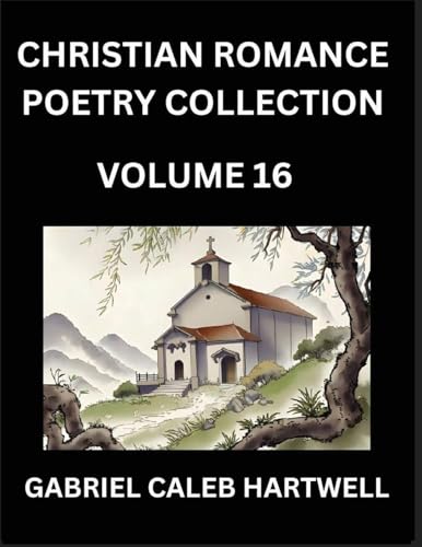 Christian Romance Poetry Collection (Part 16)- Love's Divine Hymn, the Beloved's Song,  Verses of Faith and Passion, Anthology of Eternal Embrace and Sacred Whispers, Poems of Love and Devotion