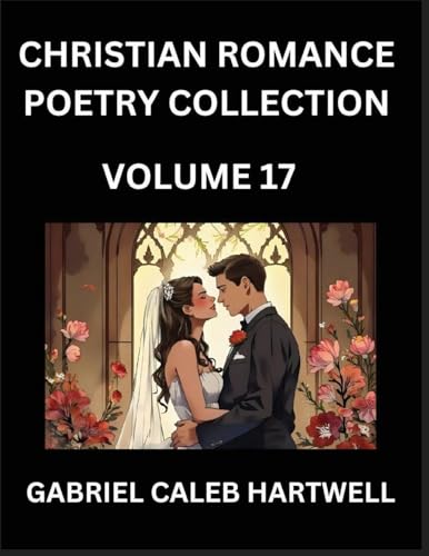 Christian Romance Poetry Collection (Part 17)- Love's Divine Hymn, the Beloved's Song,  Verses of Faith and Passion, Anthology of Eternal Embrace and Sacred Whispers, Poems of Love and Devotion