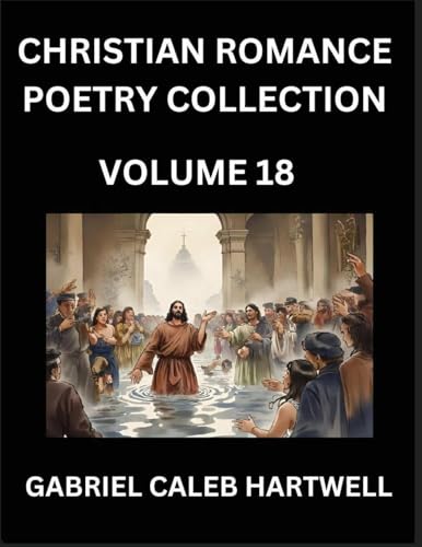 Christian Romance Poetry Collection (Part 18)- Love's Divine Hymn, the Beloved's Song,  Verses of Faith and Passion, Anthology of Eternal Embrace and Sacred Whispers, Poems of Love and Devotion