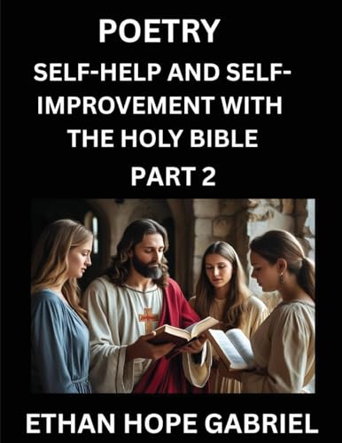 Self-help and Self-Improvement with The Holy Bible (Part 2)- From Chaos to Calm, Self-discovery with Biblical Wisdom Poetry for Daily Triumphs, Transforming Your Life Through Unshakable Faith in Jesus Christ's Teachings, Aligning Life & Personal Growth wi