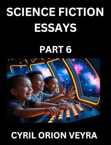Science Fiction Essays (Part 6)- The Infinite SciFi Stories and Fantasy Frontier of the Future of Human Speculative Imagination, Musings on Sci-fi Alien Minds and Cosmic Mysteries, Parallel Realities on Space, Time, Artificial Life, Consciousness, and the