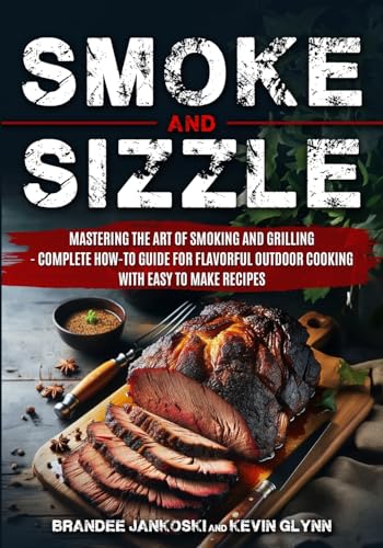Smoke and Sizzle Mastering the Art of Smoking and Grilling - Complete How-To Guide For Flavorful Outdoor Cooking With Easy To Make Recipes