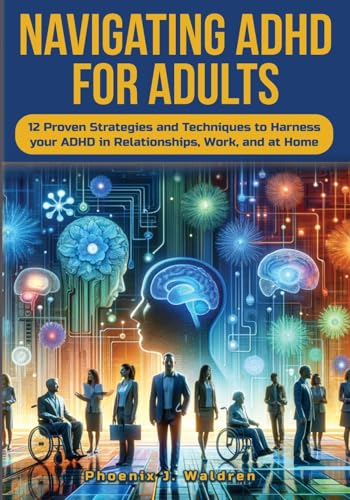 Navigating ADHD For Adults12 Proven Strategies and Techniques to Harness your ADHD in Relationships, Work, and at Home