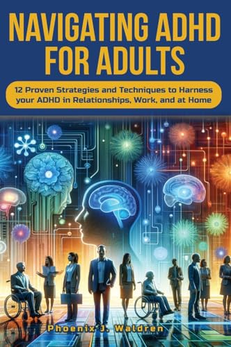 Navigating ADHD For Adults12 Proven Strategies and Techniques to Harness your ADHD in Relationships, Work, and at Home