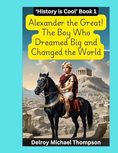 Alexander the Great! The Boy Who Dreamed Big and Changed the World